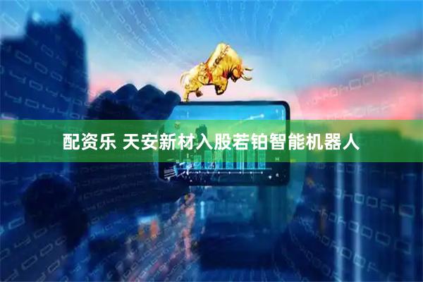 配资乐 天安新材入股若铂智能机器人