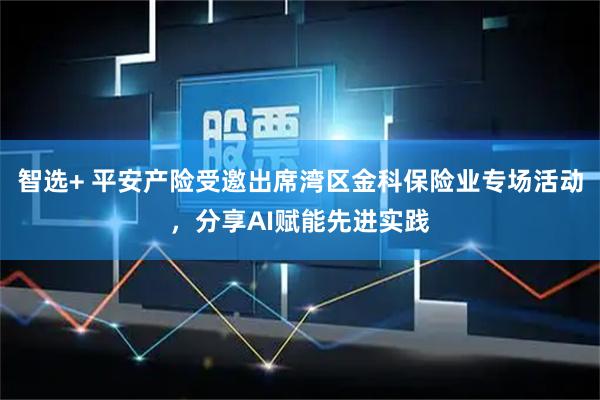 智选+ 平安产险受邀出席湾区金科保险业专场活动，分享AI赋能先进实践