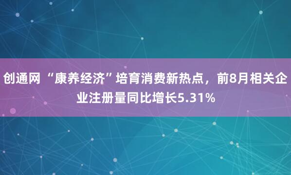 创通网 “康养经济”培育消费新热点，前8月相关企业注册量同比增长5.31%