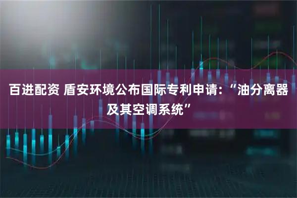 百进配资 盾安环境公布国际专利申请: “油分离器及其空调系统”