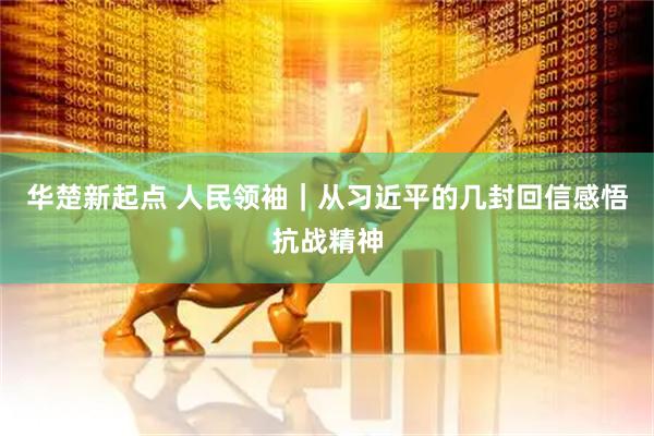 华楚新起点 人民领袖｜从习近平的几封回信感悟抗战精神