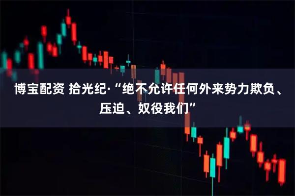 博宝配资 拾光纪·“绝不允许任何外来势力欺负、压迫、奴役我们”