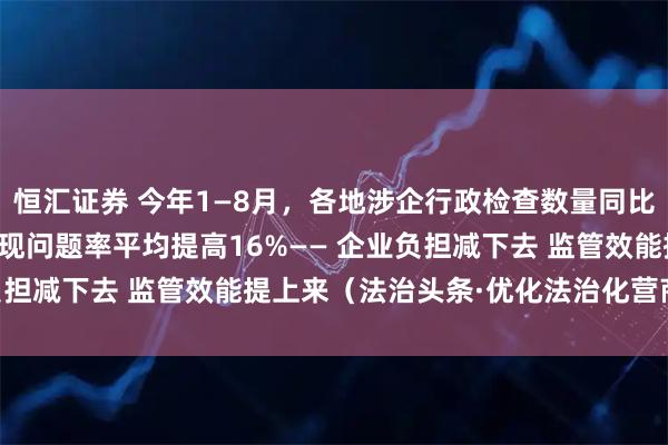 恒汇证券 今年1—8月，各地涉企行政检查数量同比普遍下降30%以上，发现问题率平均提高16%—— 企业负担减下去 监管效能提上来（法治头条·优化法治化营商环境）