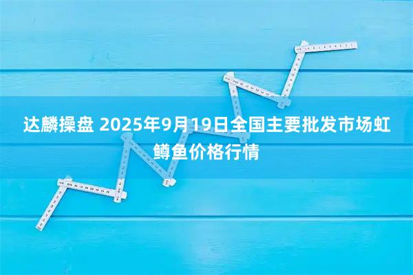达麟操盘 2025年9月19日全国主要批发市场虹鳟鱼价格行情