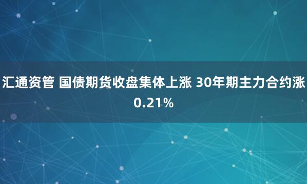 汇通资管 国债期货收盘集体上涨 30年期主力合约涨0.21%