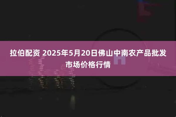 拉伯配资 2025年5月20日佛山中南农产品批发市场价格行情