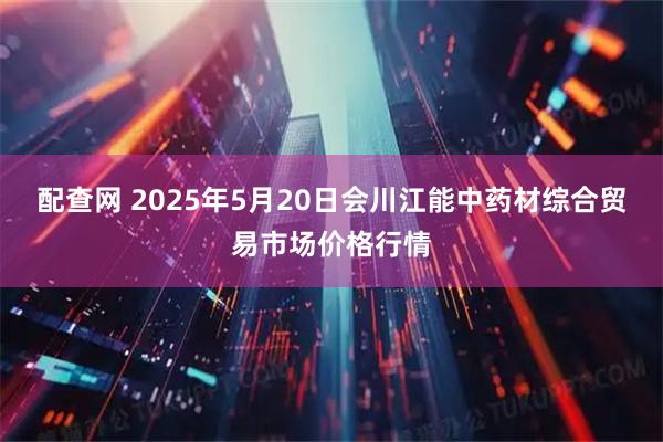 配查网 2025年5月20日会川江能中药材综合贸易市场价格行情