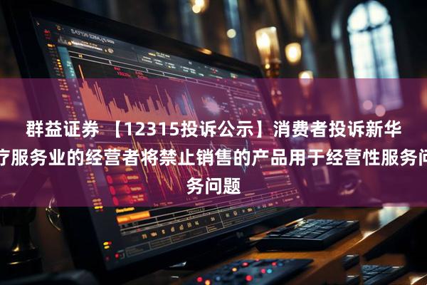 群益证券 【12315投诉公示】消费者投诉新华医疗服务业的经营者将禁止销售的产品用于经营性服务问题
