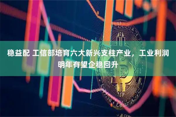 稳益配 工信部培育六大新兴支柱产业，工业利润明年有望企稳回升
