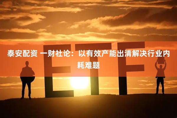泰安配资 一财社论：以有效产能出清解决行业内耗难题