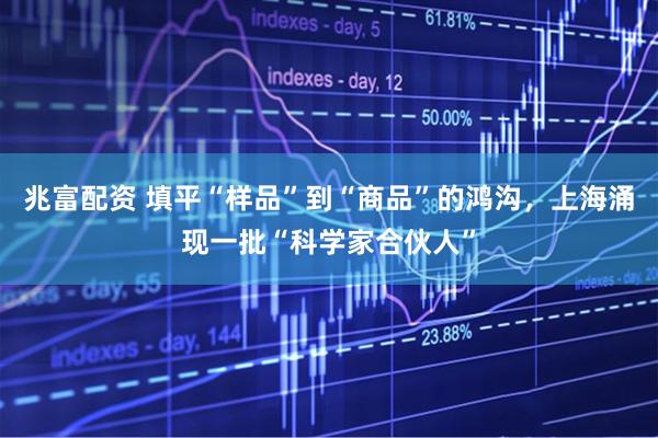 兆富配资 填平“样品”到“商品”的鸿沟，上海涌现一批“科学家合伙人”