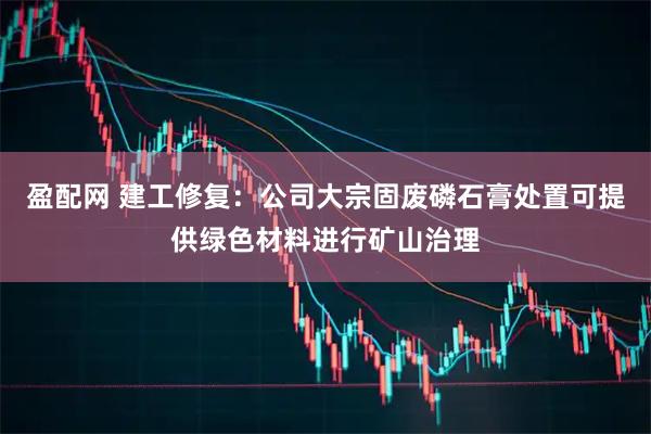 盈配网 建工修复：公司大宗固废磷石膏处置可提供绿色材料进行矿山治理