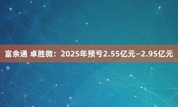 富余通 卓胜微：2025年预亏2.55亿元—2.95亿元