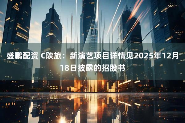 盛鹏配资 C陕旅：新演艺项目详情见2025年12月18日披露的招股书