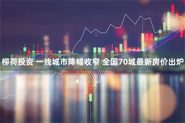 柳荷投资 一线城市降幅收窄 全国70城最新房价出炉