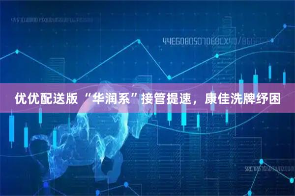 优优配送版 “华润系”接管提速，康佳洗牌纾困