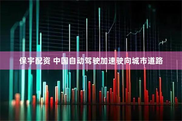 保宇配资 中国自动驾驶加速驶向城市道路