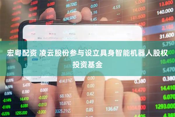 宏粤配资 凌云股份参与设立具身智能机器人股权投资基金