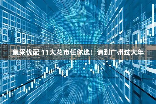 集采优配 11大花市任你选！请到广州过大年