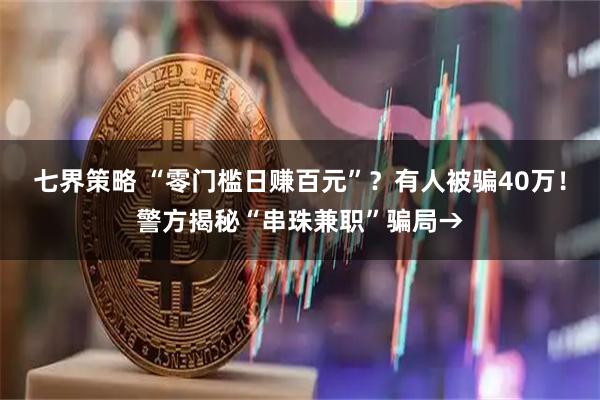 七界策略 “零门槛日赚百元”？有人被骗40万！警方揭秘“串珠兼职”骗局→