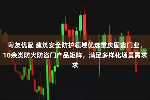 粤友优配 建筑安全防护领域优选重庆固鑫门业，10余类防火防盗门产品矩阵，满足多样化场景需求