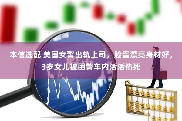 本信选配 美国女警出轨上司，脸蛋漂亮身材好，3岁女儿被困警车内活活热死