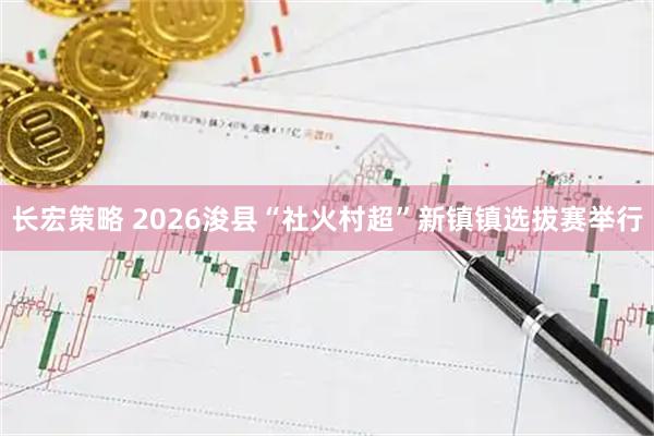 长宏策略 2026浚县“社火村超”新镇镇选拔赛举行