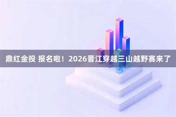 鼎红金投 报名啦！2026晋江穿越三山越野赛来了