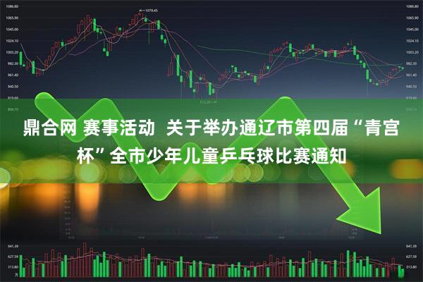 鼎合网 赛事活动  关于举办通辽市第四届“青宫杯”全市少年儿童乒乓球比赛通知