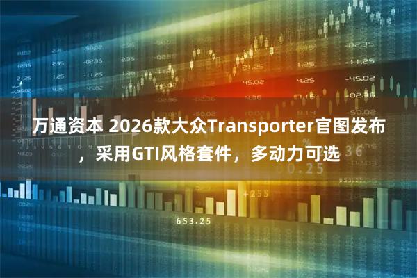 万通资本 2026款大众Transporter官图发布，采用GTI风格套件，多动力可选