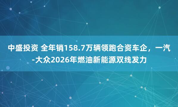 中盛投资 全年销158.7万辆领跑合资车企，一汽-大众2026年燃油新能源双线发力