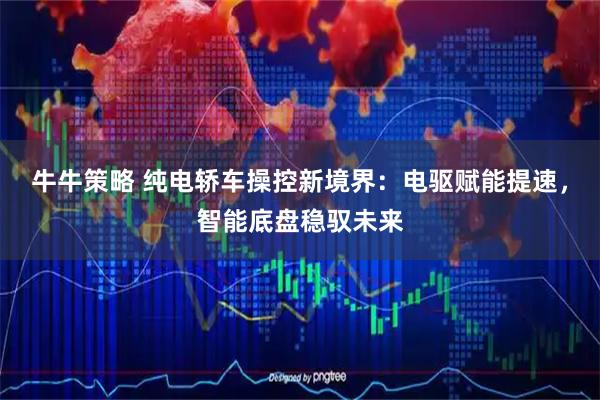 牛牛策略 纯电轿车操控新境界：电驱赋能提速，智能底盘稳驭未来