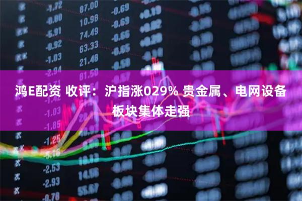 鸿E配资 收评：沪指涨029% 贵金属、电网设备板块集体走强
