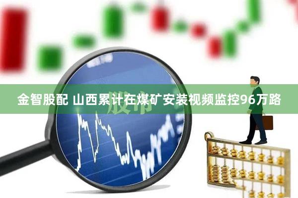 金智股配 山西累计在煤矿安装视频监控96万路