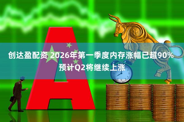 创达盈配资 2026年第一季度内存涨幅已超90% 预计Q2将继续上涨