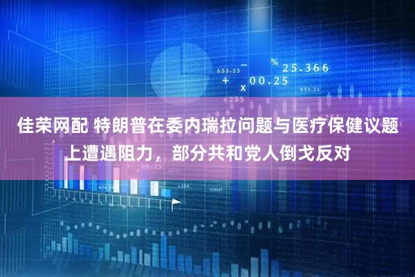 佳荣网配 特朗普在委内瑞拉问题与医疗保健议题上遭遇阻力，部分共和党人倒戈反对