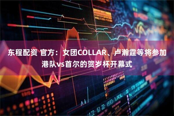 东程配资 官方：女团COLLAR、卢瀚霆等将参加港队vs首尔的贺岁杯开幕式