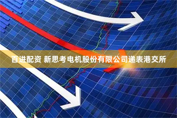 百进配资 新思考电机股份有限公司递表港交所