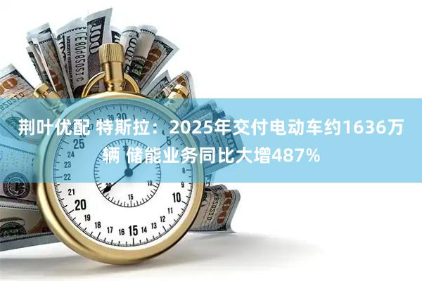 荆叶优配 特斯拉：2025年交付电动车约1636万辆 储能业务同比大增487%