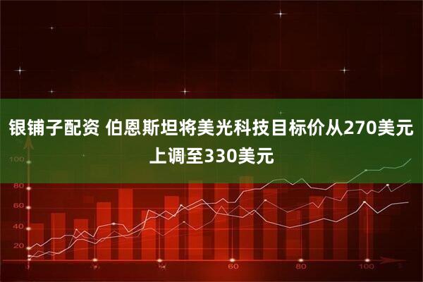 银铺子配资 伯恩斯坦将美光科技目标价从270美元上调至330美元