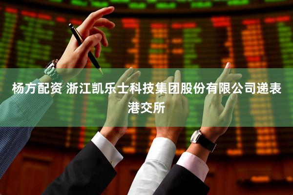 杨方配资 浙江凯乐士科技集团股份有限公司递表港交所