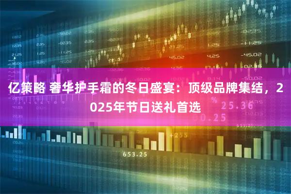 亿策略 奢华护手霜的冬日盛宴：顶级品牌集结，2025年节日送礼首选
