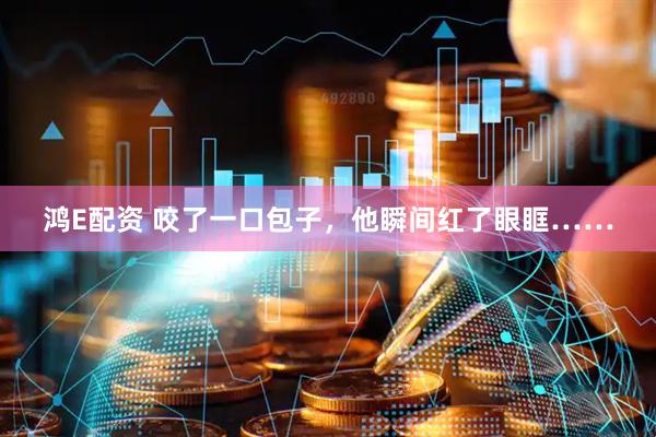 鸿E配资 咬了一口包子，他瞬间红了眼眶……