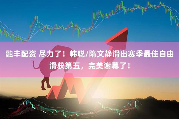 融丰配资 尽力了！韩聪/隋文静滑出赛季最佳自由滑获第五，完美谢幕了！