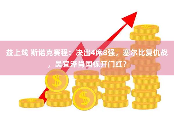 益上线 斯诺克赛程：决出4席8强，塞尔比复仇战，吴宜泽肖国栋开门红？