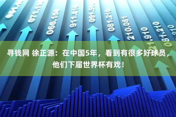 寻钱网 徐正源：在中国5年，看到有很多好球员，他们下届世界杯有戏！