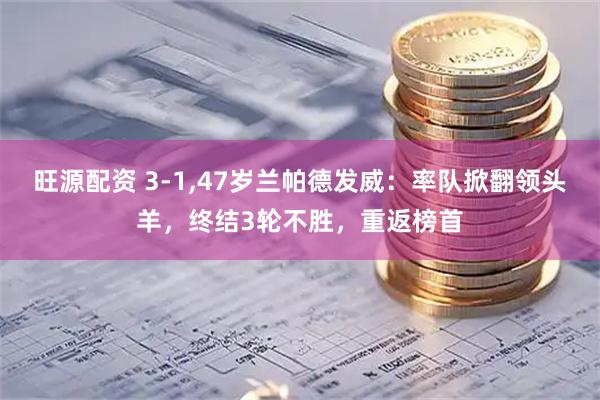 旺源配资 3-1,47岁兰帕德发威：率队掀翻领头羊，终结3轮不胜，重返榜首