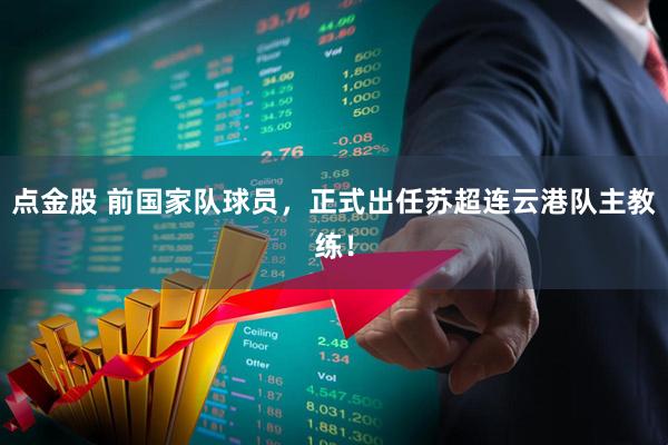 点金股 前国家队球员，正式出任苏超连云港队主教练！