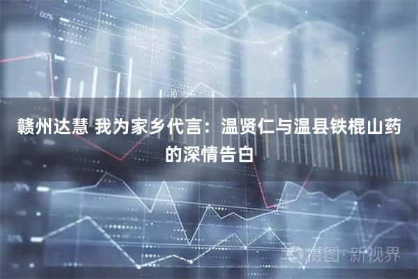 赣州达慧 我为家乡代言：温贤仁与温县铁棍山药的深情告白