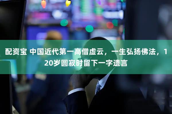 配资宝 中国近代第一高僧虚云，一生弘扬佛法，120岁圆寂时留下一字遗言